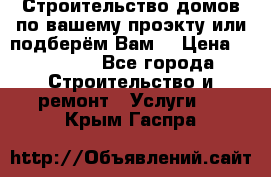 Строительство домов по вашему проэкту или подберём Вам  › Цена ­ 12 000 - Все города Строительство и ремонт » Услуги   . Крым,Гаспра